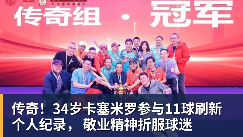 传奇！34岁卡塞米罗参与11球刷新个人纪录， 敬业精神折服球迷