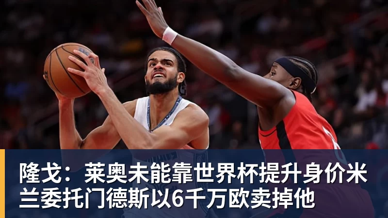 悟空体育隆戈：莱奥未能靠世界杯提升身价米兰委托门德斯以6千万欧卖掉他