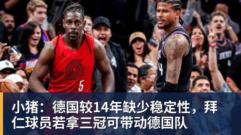 小猪：德国较14年缺少稳定性，拜仁球员若拿三冠可带动德国队