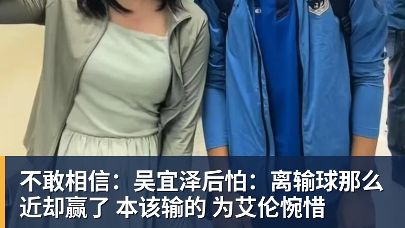 不敢相信：吴宜泽后怕：离输球那么近却赢了 本该输的 为艾伦惋惜