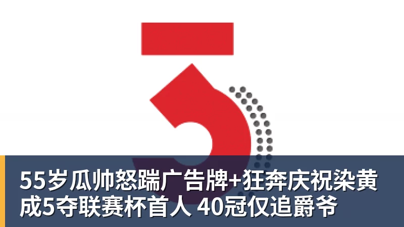55岁瓜帅怒踹广告牌+狂奔庆祝染黄 成5夺联赛杯首人 40冠仅追爵爷