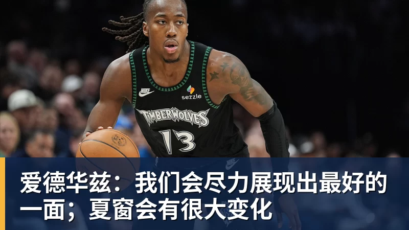 爱德华兹：我们会尽力展现出最好的一面；夏窗会有很大变化