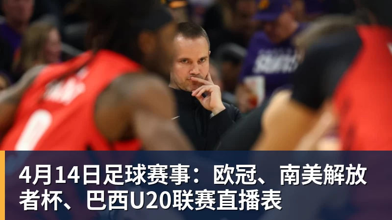 4月14日足球赛事：欧冠、南美解放者杯、巴西U20联赛直播表