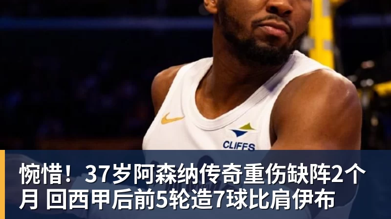 惋惜！37岁阿森纳传奇重伤缺阵2个月 回西甲后前5轮造7球比肩伊布