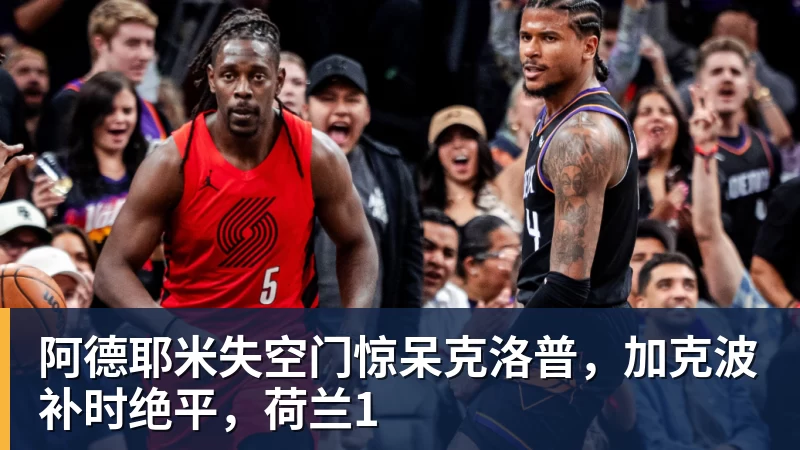 阿德耶米失空门惊呆克洛普，加克波补时绝平，荷兰1