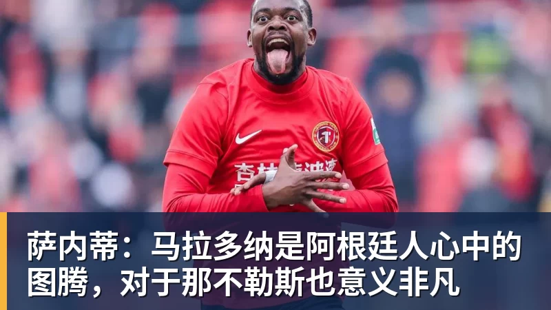 萨内蒂：马拉多纳是阿根廷人心中的图腾，对于那不勒斯也意义非凡