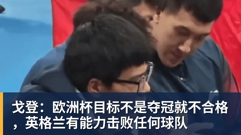 戈登：欧洲杯目标不是夺冠就不合格，英格兰有能力击败任何球队