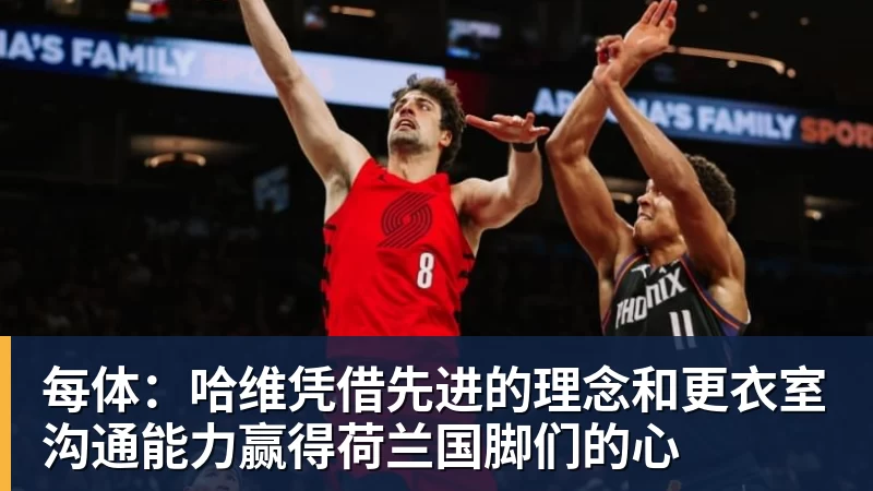 每体：哈维凭借先进的理念和更衣室沟通能力赢得荷兰国脚们的心