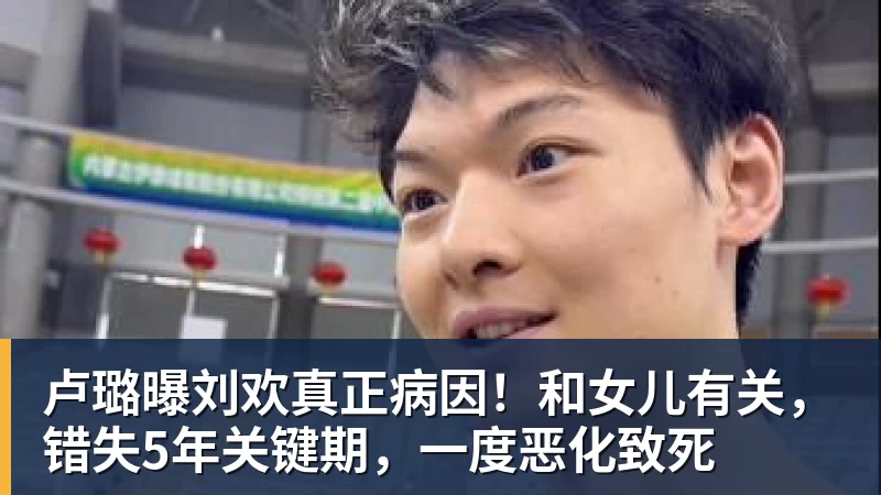 卢璐曝刘欢真正病因！和女儿有关，错失5年关键期，一度恶化致死