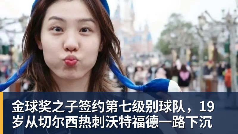 金球奖之子签约第七级别球队，19岁从切尔西热刺沃特福德一路下沉
