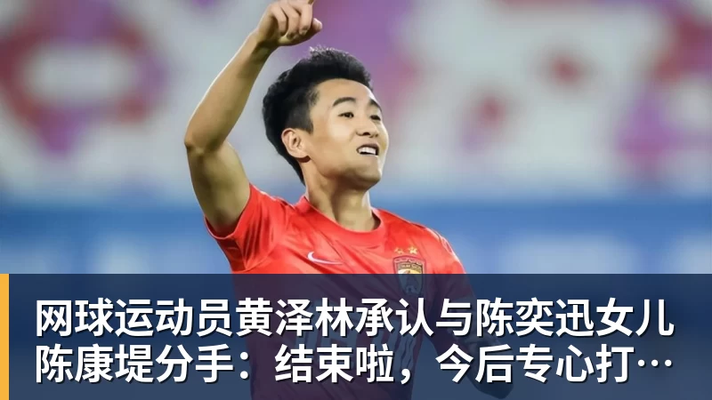 网球运动员黄泽林承认与陈奕迅女儿陈康堤分手：结束啦，今后专心打球，“离陈奕迅越来越远了”