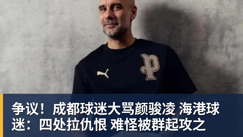 争议！成都球迷大骂颜骏凌 海港球迷：四处拉仇恨 难怪被群起攻之
