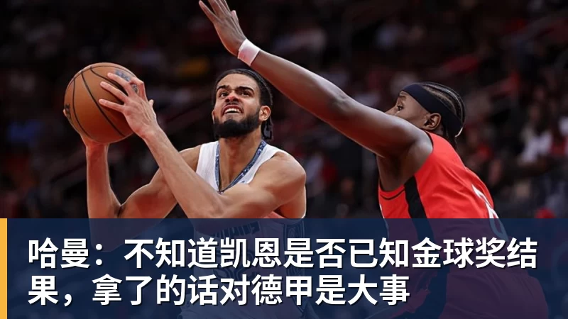 哈曼：不知道凯恩是否已知金球奖结果，拿了的话对德甲是大事