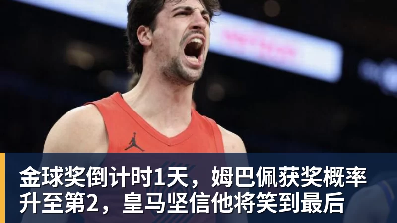 金球奖倒计时1天，姆巴佩获奖概率升至第2，皇马坚信他将笑到最后